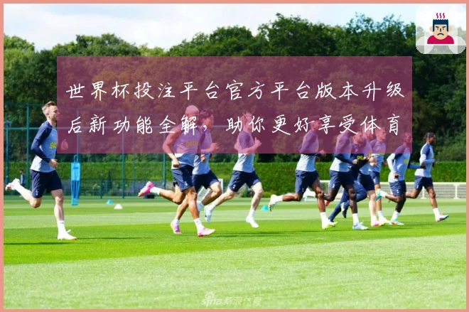 世界杯投注平台官方平台版本升级后新功能全解，助你更好享受体育直播体验