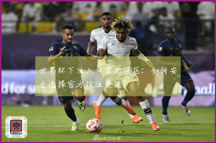 世界杯下注入口常见误区：如何安全选择官方投注渠道？