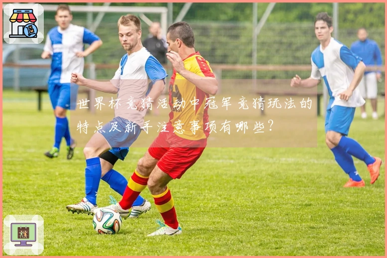 世界杯竞猜活动中冠军竞猜玩法的特点及新手注意事项有哪些？