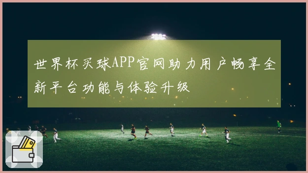 世界杯买球APP官网助力用户畅享全新平台功能与体验升级