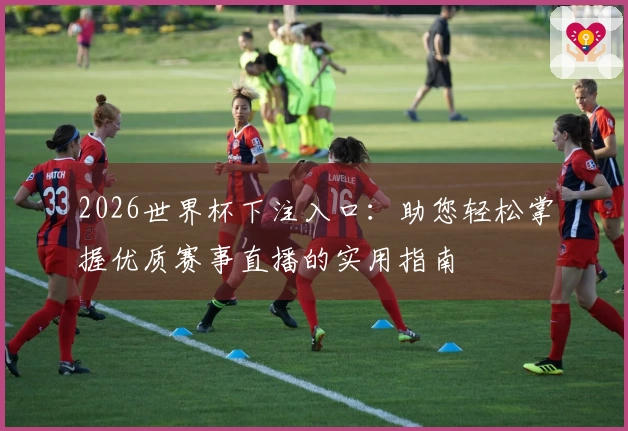 2026世界杯下注入口：助您轻松掌握优质赛事直播的实用指南
