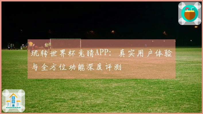 玩转世界杯竞猜APP：真实用户体验与全方位功能深度评测