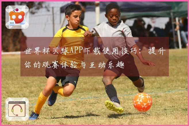 世界杯买球APP下载使用技巧：提升你的观赛体验与互动乐趣