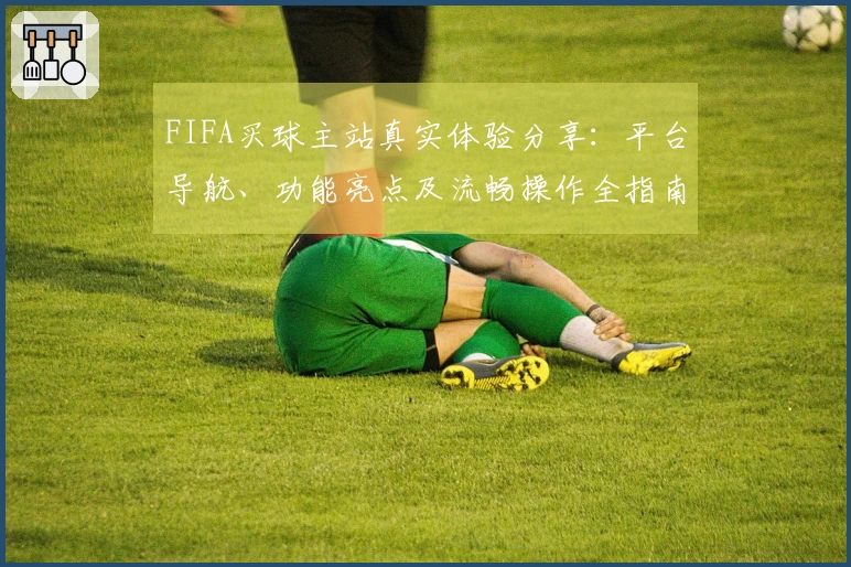 FIFA买球主站真实体验分享:平台导航、功能亮点及流畅操作全指南
