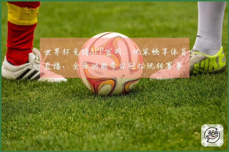 世界杯竞猜APP官网：玩家畅享体育直播，全面功能带你轻松玩转赛事精彩