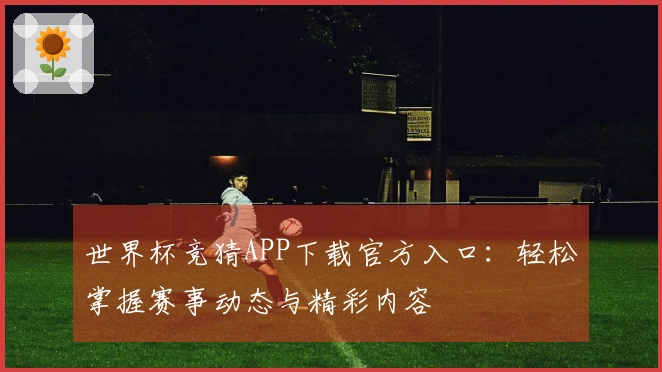 世界杯竞猜APP下载官方入口：轻松掌握赛事动态与精彩内容