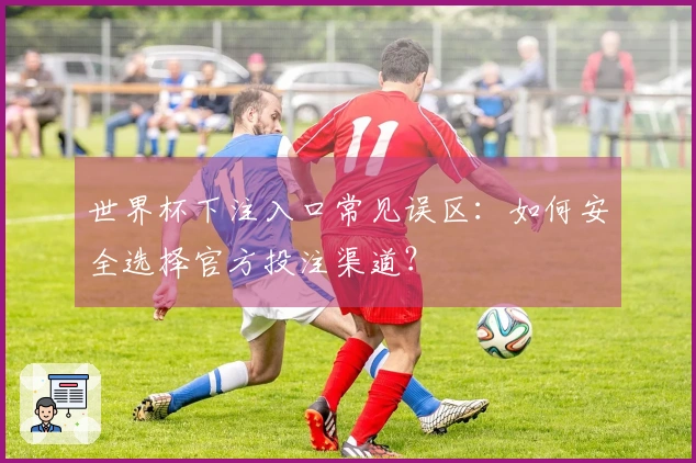 世界杯下注入口常见误区：如何安全选择官方投注渠道？