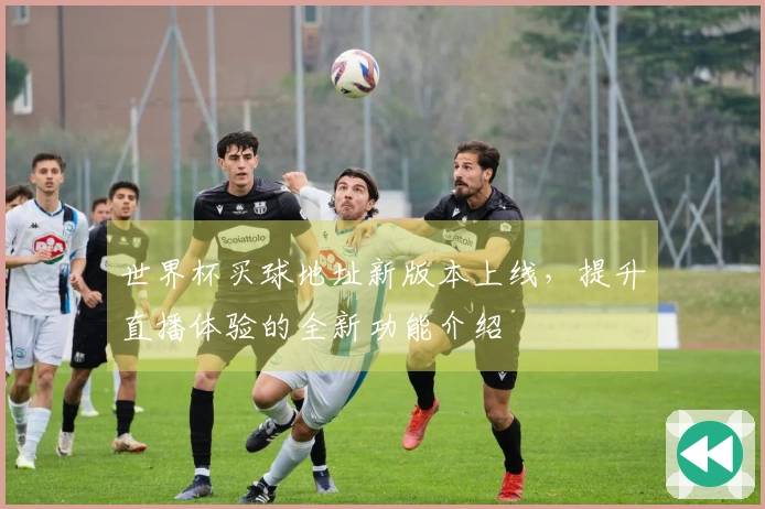 世界杯买球地址新版本上线，提升直播体验的全新功能介绍