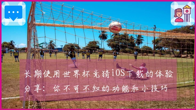 长期使用世界杯竞猜iOS下载的体验分享：你不可不知的功能和小技巧
