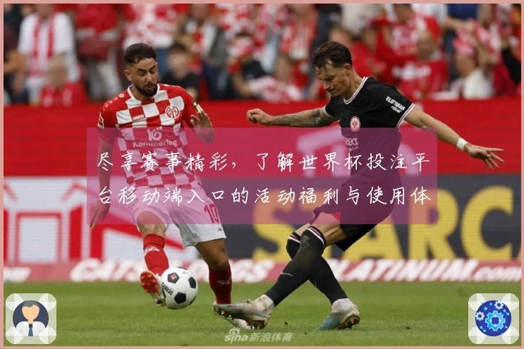 尽享赛事精彩，了解世界杯投注平台移动端入口的活动福利与使用体验