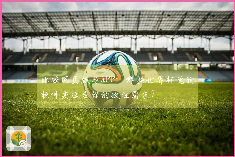 比较网页版与APP：哪些世界杯竞猜软件更适合你的投注需求？
