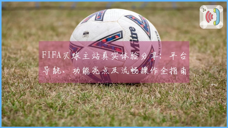 FIFA买球主站真实体验分享：平台导航、功能亮点及流畅操作全指南