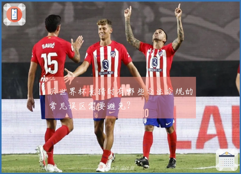 买世界杯竞猜时有哪些合法合规的常见误区需要避免？