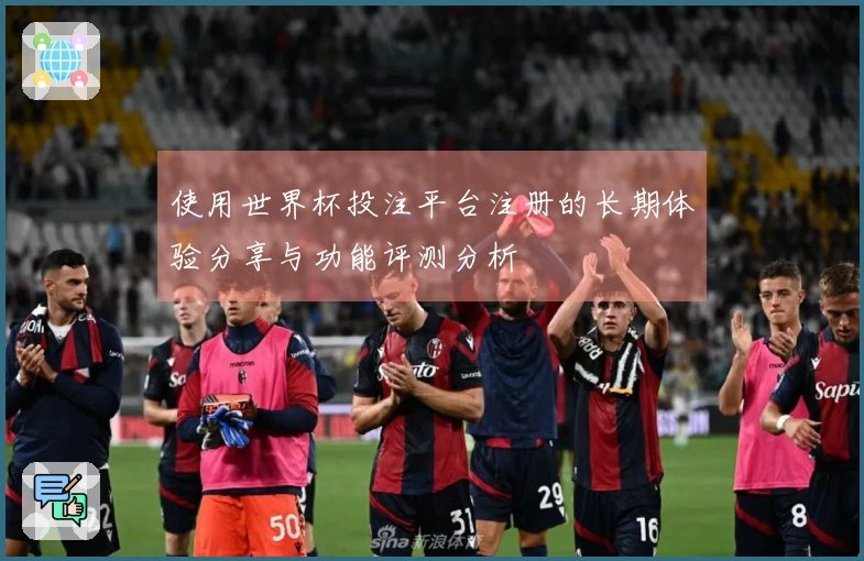 使用世界杯投注平台注册的长期体验分享与功能评测分析