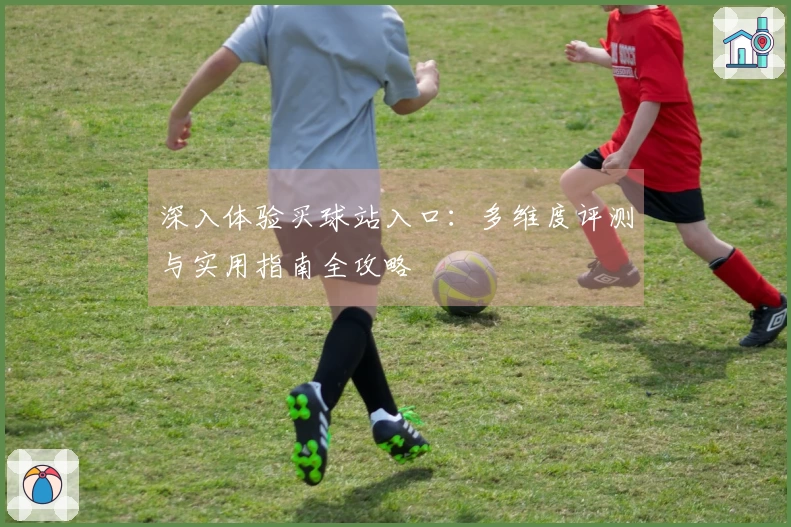 深入体验买球站入口：多维度评测与实用指南全攻略