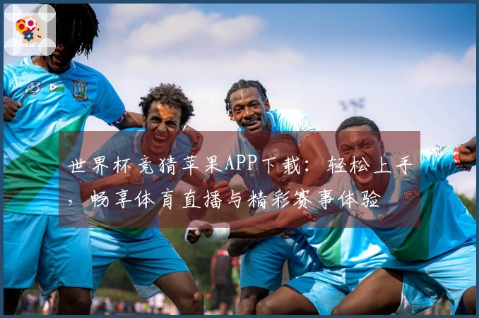 世界杯竞猜苹果APP下载：轻松上手，畅享体育直播与精彩赛事体验