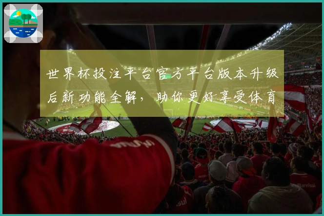 世界杯投注平台官方平台版本升级后新功能全解，助你更好享受体育直播体验