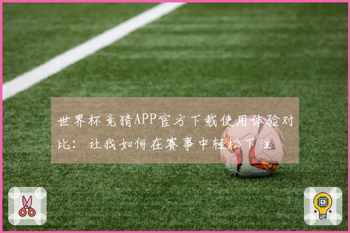 世界杯竞猜APP官方下载使用体验对比：让我如何在赛事中轻松下注