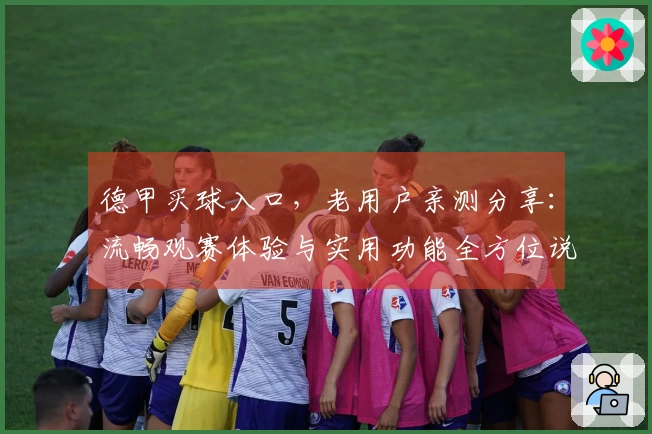 德甲买球入口，老用户亲测分享：流畅观赛体验与实用功能全方位说明