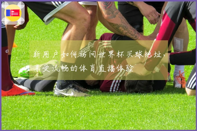 新用户如何访问世界杯买球地址，享受流畅的体育直播体验