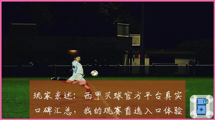 玩家亲述：西甲买球官方平台真实口碑汇总，我的观赛首选入口体验