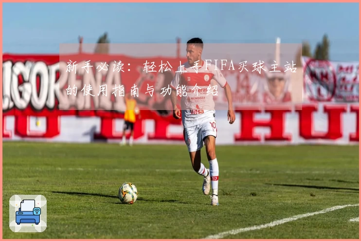 新手必读:轻松上手FIFA买球主站的使用指南与功能介绍