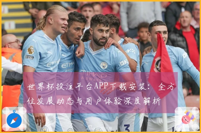 世界杯投注平台APP下载安装：全方位发展动态与用户体验深度解析