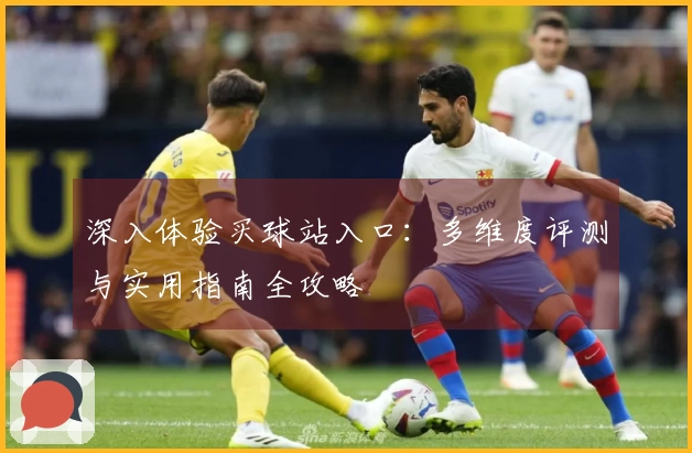 深入体验买球站入口：多维度评测与实用指南全攻略