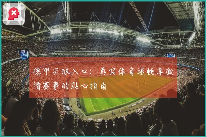 德甲买球入口：真实体育迷畅享激情赛事的贴心指南