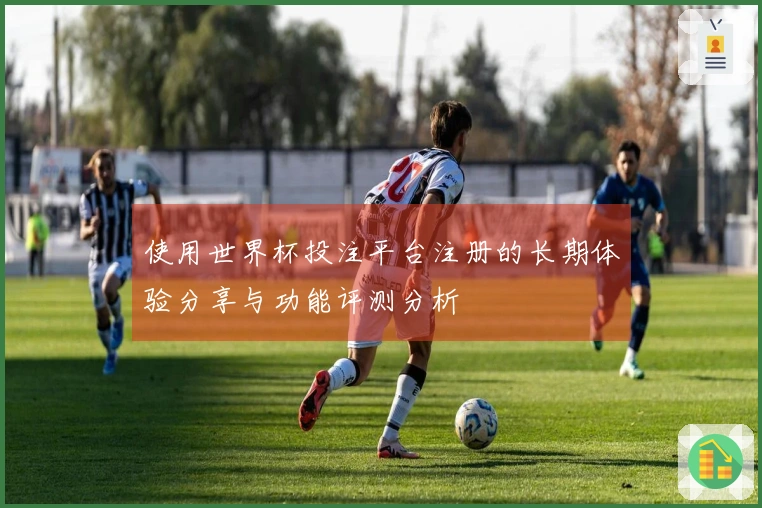 使用世界杯投注平台注册的长期体验分享与功能评测分析
