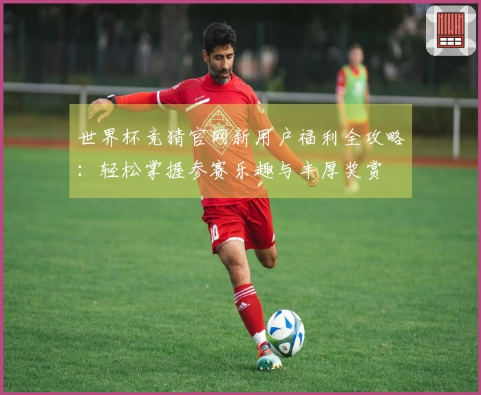 世界杯竞猜官网新用户福利全攻略：轻松掌握参赛乐趣与丰厚奖赏
