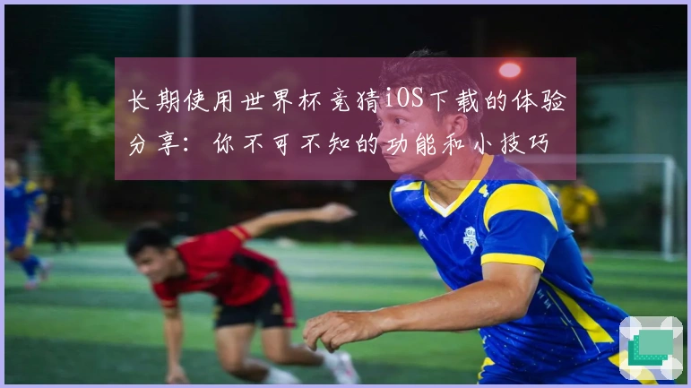 长期使用世界杯竞猜iOS下载的体验分享：你不可不知的功能和小技巧