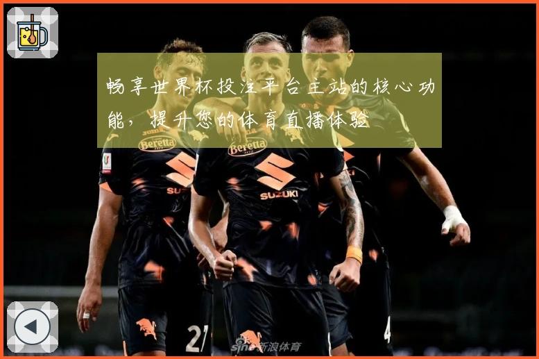 畅享世界杯投注平台主站的核心功能，提升您的体育直播体验