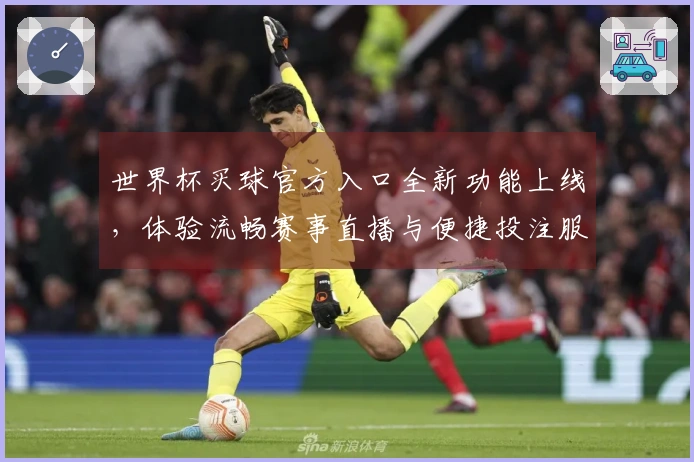 世界杯买球官方入口全新功能上线，体验流畅赛事直播与便捷投注服务