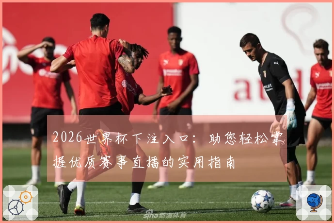 2026世界杯下注入口：助您轻松掌握优质赛事直播的实用指南