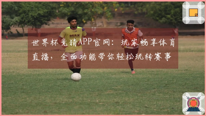 世界杯竞猜APP官网：玩家畅享体育直播，全面功能带你轻松玩转赛事精彩