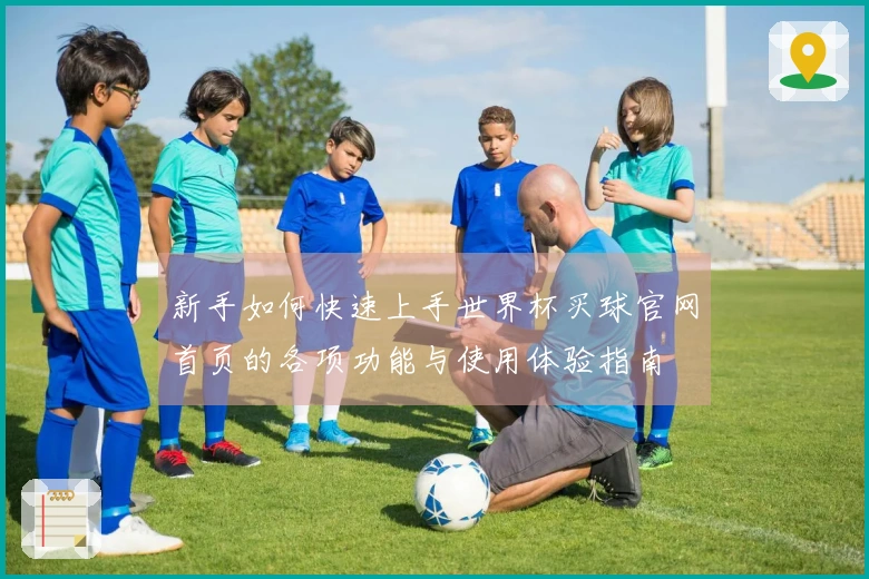 新手如何快速上手世界杯买球官网首页的各项功能与使用体验指南