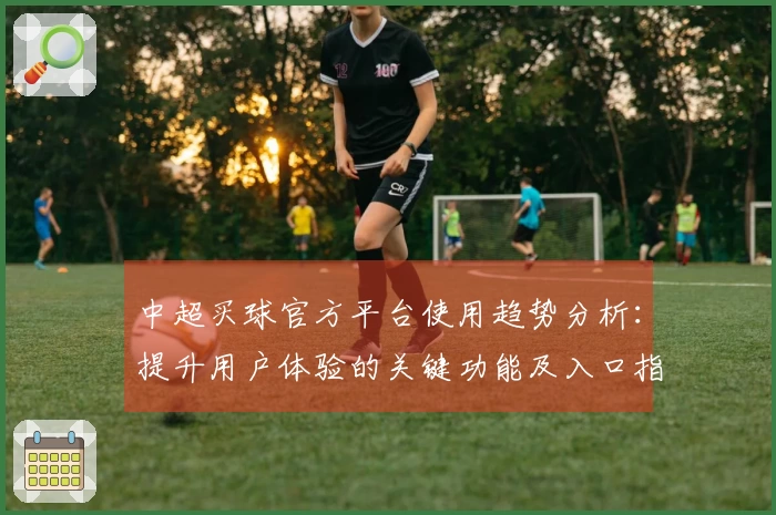 中超买球官方平台使用趋势分析:提升用户体验的关键功能及入口指引