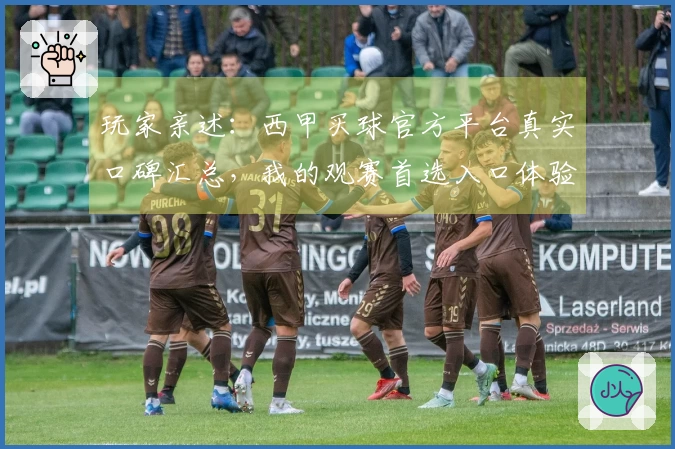 玩家亲述：西甲买球官方平台真实口碑汇总，我的观赛首选入口体验